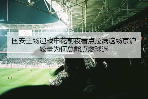 国安主场迎战申花前夜看点拉满这场京沪较量为何总能点燃球迷