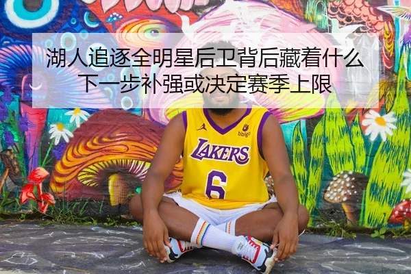 湖人追逐全明星后卫背后藏着什么 下一步补强或决定赛季上限