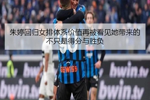 朱婷回归女排体系价值再被看见她带来的不只是得分与胜负 - bet365